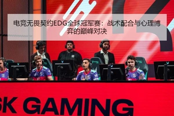 电竞无畏契约EDG全球冠军赛：战术配合与心理博弈的巅峰对决
