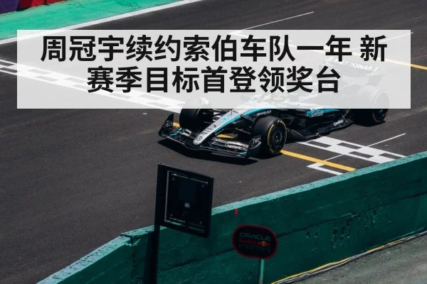 周冠宇续约索伯车队一年 新赛季目标首登领奖台