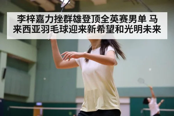 李梓嘉力挫群雄登顶全英赛男单 马来西亚羽毛球迎来新希望和光明未来