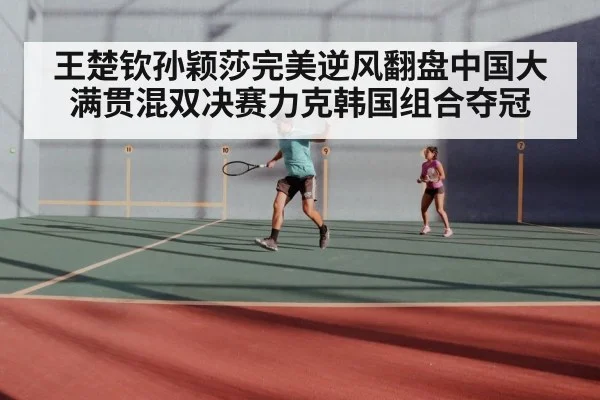 王楚钦孙颖莎完美逆风翻盘中国大满贯混双决赛力克韩国组合夺冠