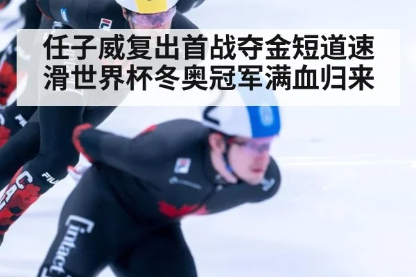 任子威复出首战夺金短道速滑世界杯冬奥冠军满血归来