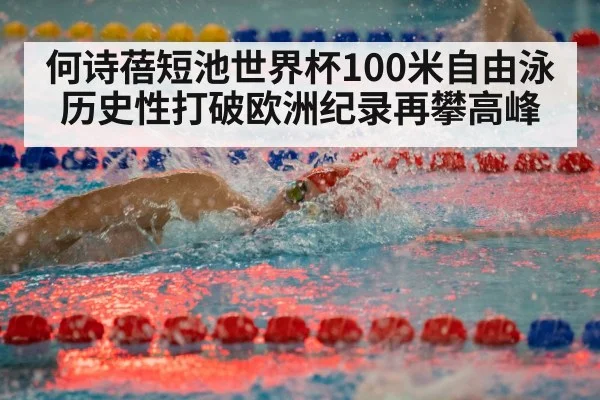 何诗蓓短池世界杯100米自由泳历史性打破欧洲纪录再攀高峰