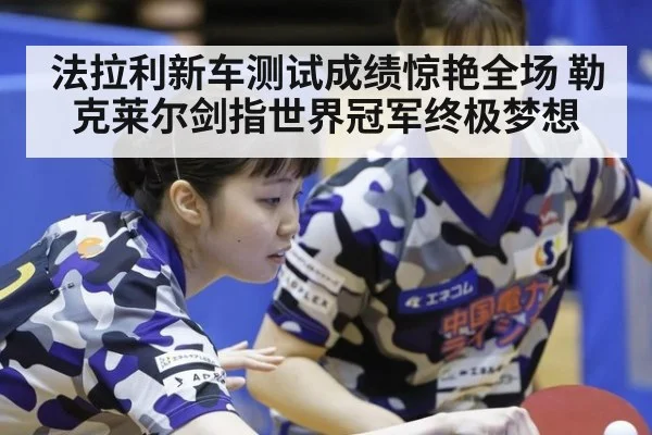 法拉利新车测试成绩惊艳全场 勒克莱尔剑指世界冠军终极梦想